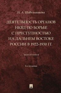 Наталья Шабельникова - Деятельность органов НКВД по борьбе с преступностью на Дальнем Востоке России в 1922–1930 гг. : монография