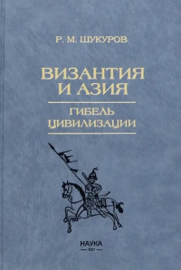 Рустам Шукуров - Византия и Азия. Гибель цивилизации