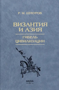 Рустам Шукуров - Византия и Азия. Гибель цивилизации