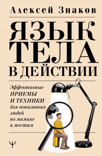 Алексей Знаков - Язык тела в действии. Эффективные приемы и техники для понимания людей по мимике и жестам