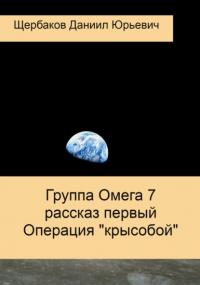 Даниил Юрьевич Щербаков - Группа Омега 7. Рассказ первый. Операция «Крысобой»