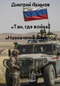 Дмитрий Акимов - Там, где война. Назначение – «Алеппо»