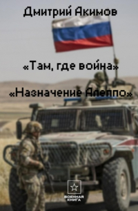 Дмитрий Акимов - Там, где война. Назначение – «Алеппо»