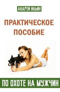 Андрей Ильин - Практическое пособие по охоте на мужчин
