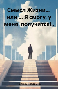 Владимир Романович Черных - Смысл Жизни… или … Я смогу, у меня получится!..