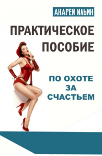 Андрей Ильин - Практическое пособие по охоте за счастьем