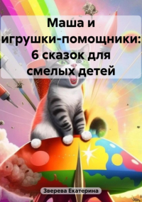 Екатерина Зверева - Маша и игрушки-помощники: 6 сказок для смелых детей