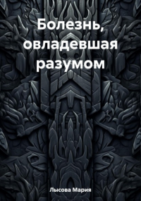 Мария Александровна Лысова - Болезнь, овладевшая разумом