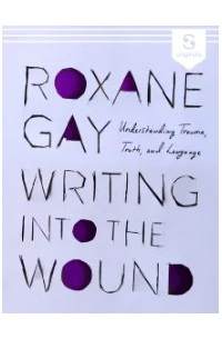 Роксан Гей - Writing Into the Wound: Understanding Trauma, Truth, and Language
