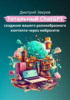 Дмитрий Зверев - Тотальный ChatGPT – создание вашего разнообразного контента через нейросети