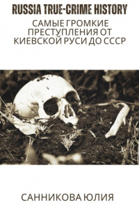 Юлия Валерьевна Санникова - Russia true-crime history: самые громкие преступления от Киевской Руси до СССР