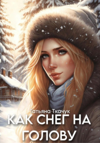 Татьяна Ткачук - Как снег на голову