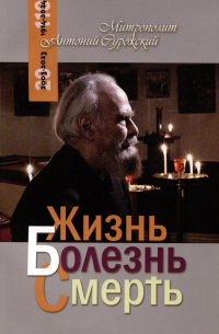 митрополит Антоний Сурожский - Жизнь, болезнь, смерть
