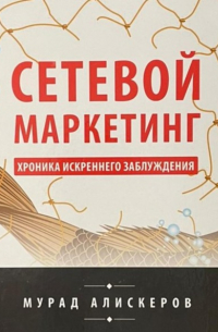 Мурад Алискеров - Сетевой маркетинг. Хроника искреннего заблуждения