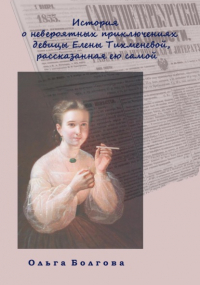 Ольга Болгова - История о невероятных приключениях девицы Елены Тихменевой, рассказанная ею самой