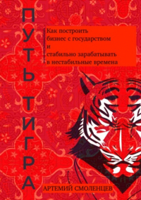 Артемий Смоленцев - Путь тигра: как построить бизнес с государством и стабильно зарабатывать в нестабильные времена