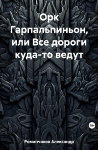 Александр Николаевич Романчиков - Орк Гарпальпиньон, или Все дороги куда-то ведут