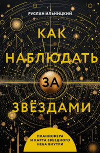 Руслан Ильницкий - Как наблюдать за звёздами. Планисфера и карта звёздного неба внутри
