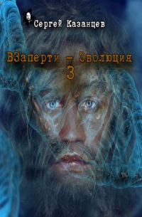 Сергей Сергеевич Казанцев - ВЗаперти 3 Эволюция