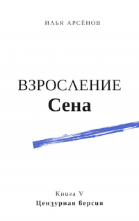 Илья Арсёнов - Сен. Книга пятая. Взросление Сена. Цензурная версия.