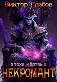 Виктор Глебов - Некромант: Эпоха мёртвых