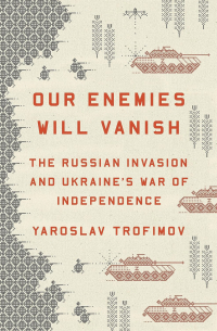 Yaroslav Trofimov - Our Enemies Will Vanish: The Russian Invasion and Ukraine's War of Independence