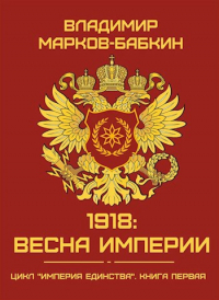 Владимир Марков-Бабкин - 1918: Весна Империи