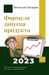 Вячеслав Пигарев - Формула запуска продукта. Гарантированный успех в бизнесе!