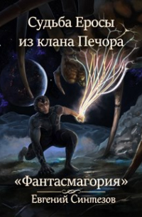 Евгений Синтезов - Судьба Еросы из Клана Печора. "Фантасмагория" книга вторая