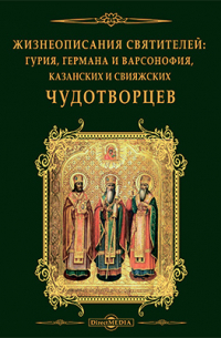 Жизнеописание святителей: Гурия, Германа и Варсонофия, Казанских и Свияжских чудотворцев