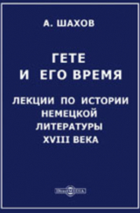 А. Шахов - Гете и его время. Лекции по истории немецкой литературы XVIII века, читанные на высших женских курсах в Москве