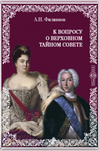 А. Н. Филиппов - К вопросу о Верховном Тайном Совете (По поводу брошюры проф. С.А. Алексеева "Легенда об олигархических тенденциях Верховного Тайного Совета в царствование Екатерины I")