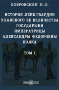 Павел Бобровский - История лейб-гвардии Уланского Ее Величества Государыни Императрицы Александры Федоровны полка