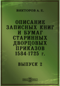 Викторов А. Е. - Описание записных книг и бумаг старинных дворцовых приказов. 1584-1725 г