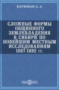 А. А. Кауфман - Сложные формы общинного землевладения в Сибири по новейшим местным исследованиям 1887-1892 гг.