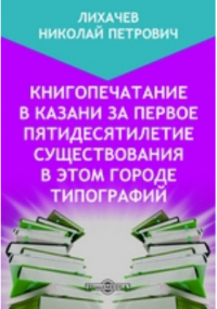 Н. П. Лихачев - Книгопечатание в Казани за первое пятидесятилетие существования в этом городе типографий