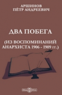 Петр Аршинов - Два побега. Из воспоминаний анархиста 1906 - 1909 гг.