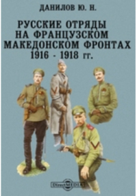 Ю. Н. Данилов - Русские отряды на Французском и Македонском Фронтах 1916 - 1918 годах