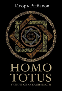 Игорь Рыбаков - Homo Totus. Учение об актуальности