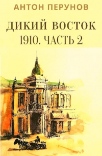 Антон Перунов - Дикий Восток. 1910. Часть 2