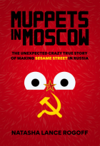 Natasha Lance Rogoff - Muppets in Moscow: The Unexpected Crazy True Story of Making Sesame Street in Russia
