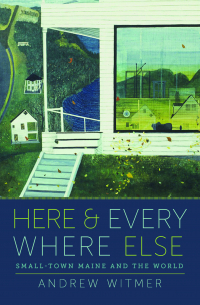 Andrew Witmer - Here and Everywhere Else: Small-Town Maine and the World