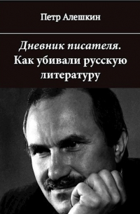 Петр Алешкин - Дневник писателя. Как убивали русскую литературу
