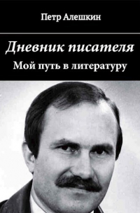 Петр Алешкин - Дневник писателя. Мой путь в литературу