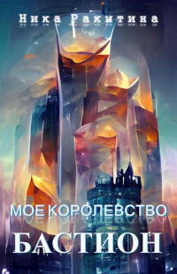Ника Ракитина - Мое королевство. Бастион