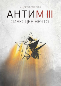 Андрей Емелин - АНТИМ III Сияющее Нечто