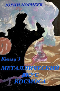 Юрий Корнеев - Металлический вкус космоса Книга 3