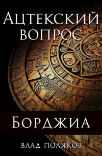Влад Поляков - Борджиа: Ацтекский вопрос