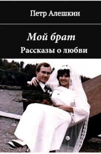 Петр Алешкин - Мой брат. Рассказы о любви