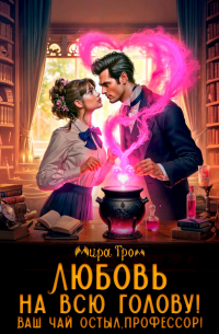 Мира Гром - Любовь на всю голову. Ваш чай остыл, профессор!